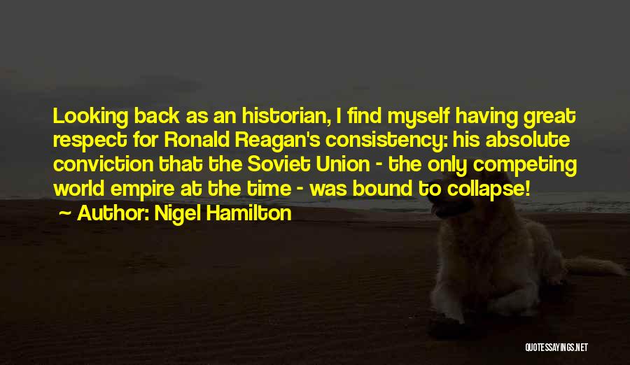 Nigel Hamilton Quotes: Looking Back As An Historian, I Find Myself Having Great Respect For Ronald Reagan's Consistency: His Absolute Conviction That The