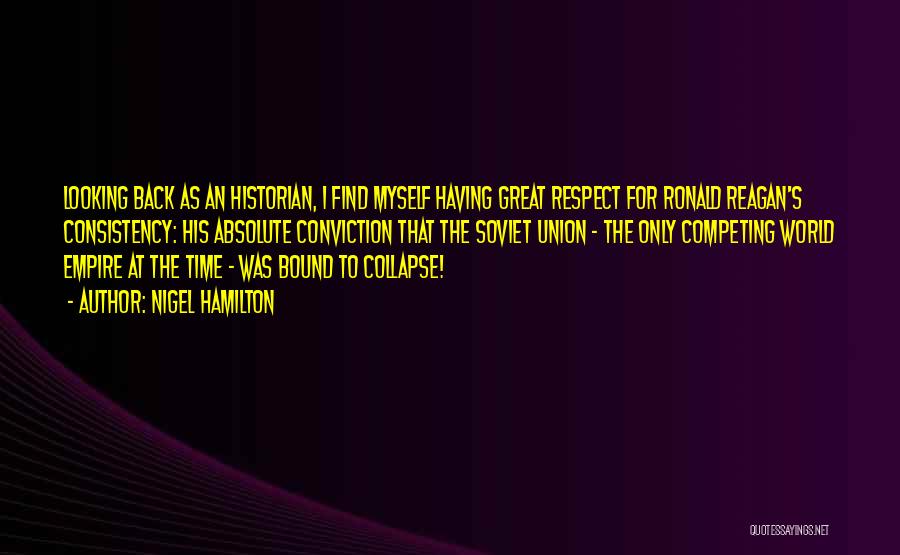 Nigel Hamilton Quotes: Looking Back As An Historian, I Find Myself Having Great Respect For Ronald Reagan's Consistency: His Absolute Conviction That The