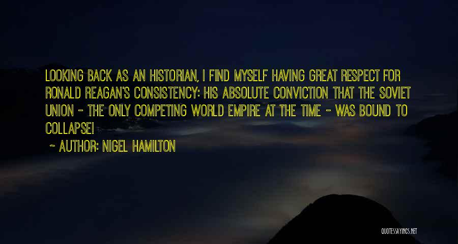 Nigel Hamilton Quotes: Looking Back As An Historian, I Find Myself Having Great Respect For Ronald Reagan's Consistency: His Absolute Conviction That The