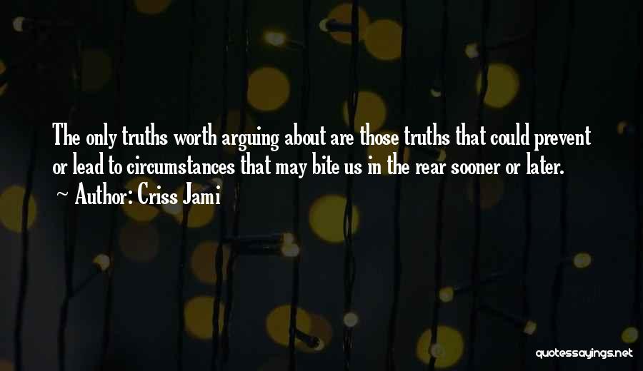 Criss Jami Quotes: The Only Truths Worth Arguing About Are Those Truths That Could Prevent Or Lead To Circumstances That May Bite Us