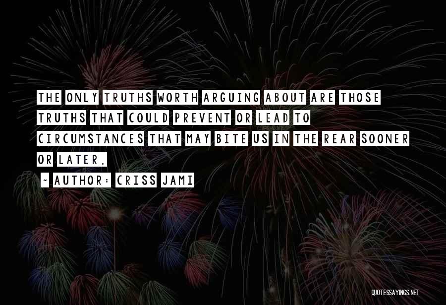 Criss Jami Quotes: The Only Truths Worth Arguing About Are Those Truths That Could Prevent Or Lead To Circumstances That May Bite Us