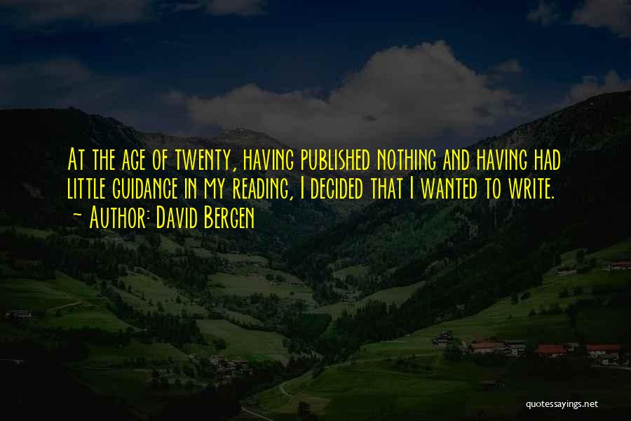 David Bergen Quotes: At The Age Of Twenty, Having Published Nothing And Having Had Little Guidance In My Reading, I Decided That I