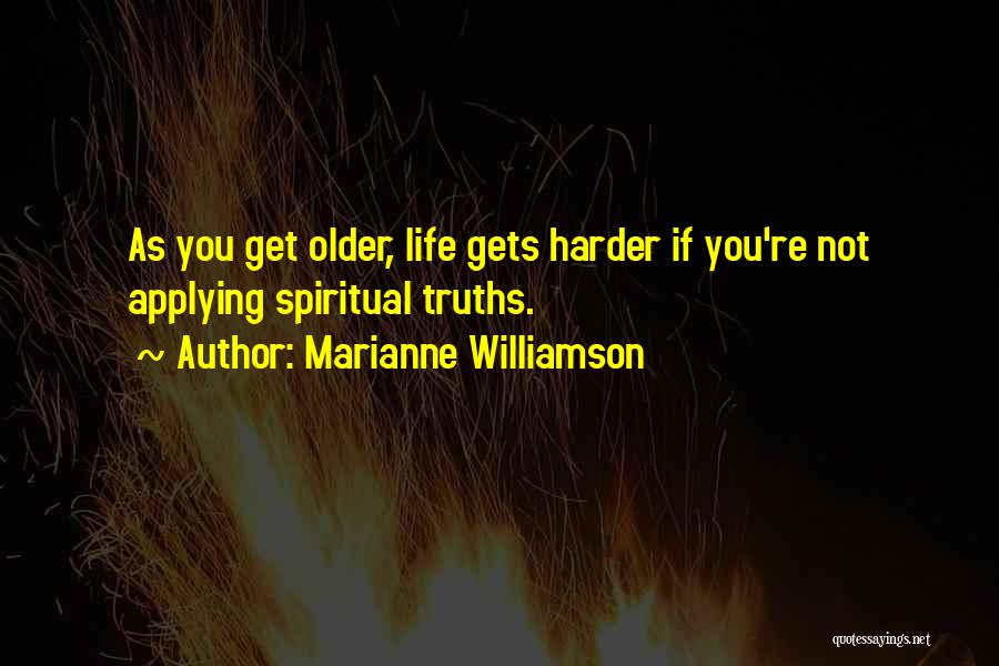 Marianne Williamson Quotes: As You Get Older, Life Gets Harder If You're Not Applying Spiritual Truths.