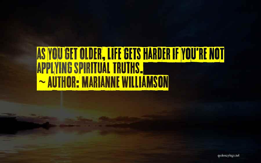 Marianne Williamson Quotes: As You Get Older, Life Gets Harder If You're Not Applying Spiritual Truths.