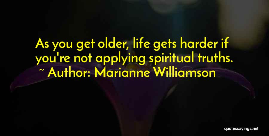 Marianne Williamson Quotes: As You Get Older, Life Gets Harder If You're Not Applying Spiritual Truths.