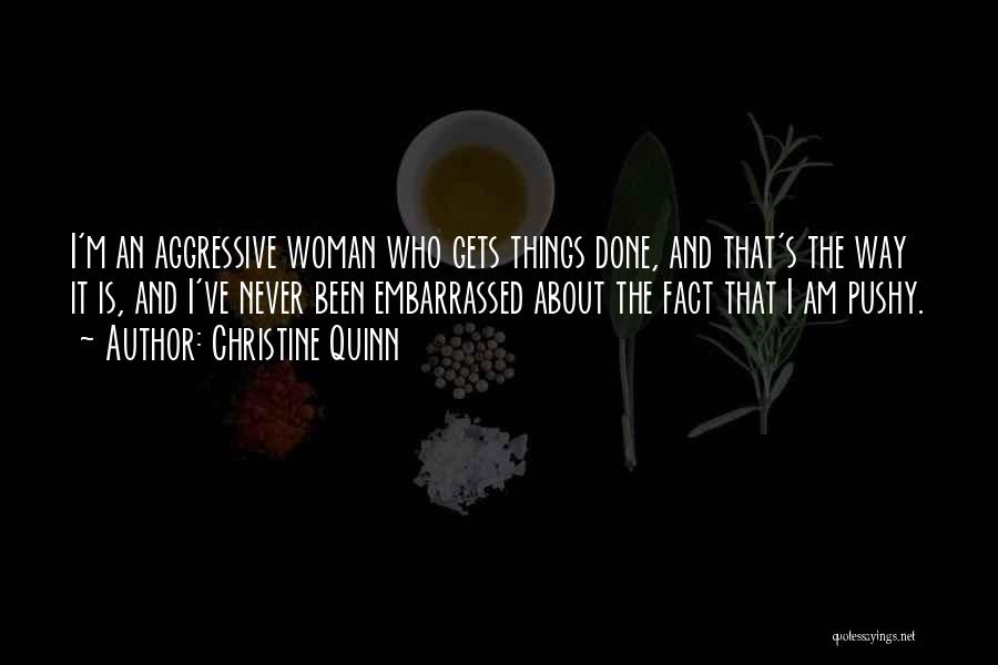 Christine Quinn Quotes: I'm An Aggressive Woman Who Gets Things Done, And That's The Way It Is, And I've Never Been Embarrassed About