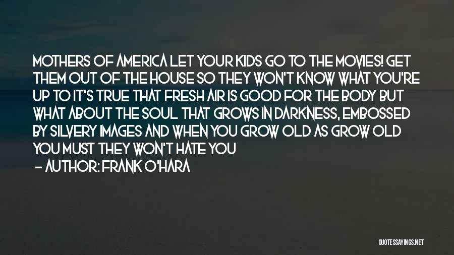 Frank O'Hara Quotes: Mothers Of America Let Your Kids Go To The Movies! Get Them Out Of The House So They Won't Know