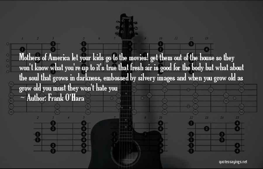 Frank O'Hara Quotes: Mothers Of America Let Your Kids Go To The Movies! Get Them Out Of The House So They Won't Know
