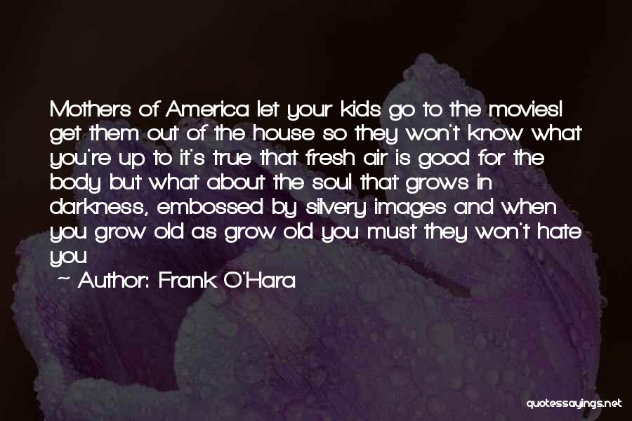 Frank O'Hara Quotes: Mothers Of America Let Your Kids Go To The Movies! Get Them Out Of The House So They Won't Know