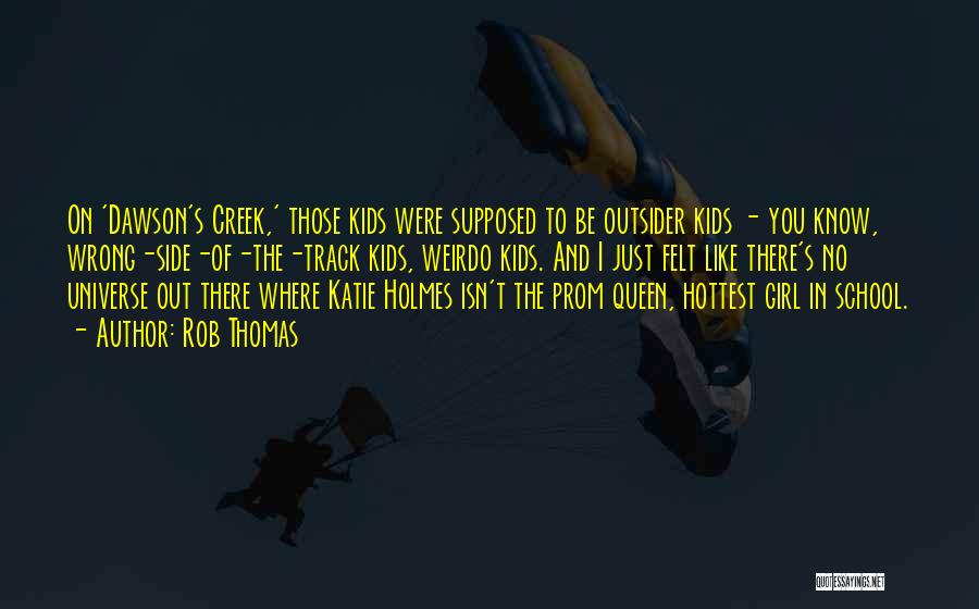 Rob Thomas Quotes: On 'dawson's Creek,' Those Kids Were Supposed To Be Outsider Kids - You Know, Wrong-side-of-the-track Kids, Weirdo Kids. And I