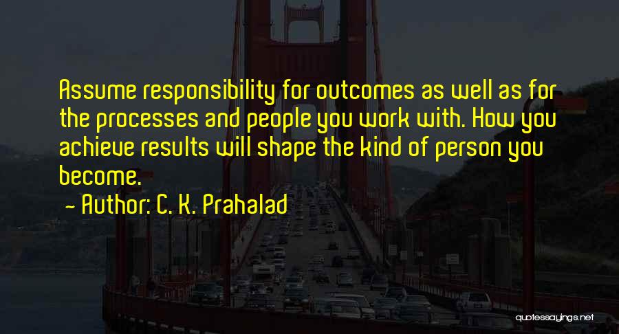 C. K. Prahalad Quotes: Assume Responsibility For Outcomes As Well As For The Processes And People You Work With. How You Achieve Results Will