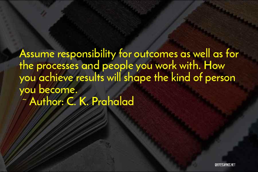 C. K. Prahalad Quotes: Assume Responsibility For Outcomes As Well As For The Processes And People You Work With. How You Achieve Results Will