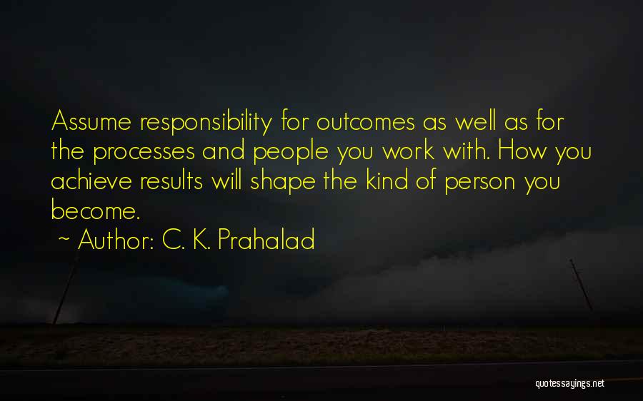 C. K. Prahalad Quotes: Assume Responsibility For Outcomes As Well As For The Processes And People You Work With. How You Achieve Results Will
