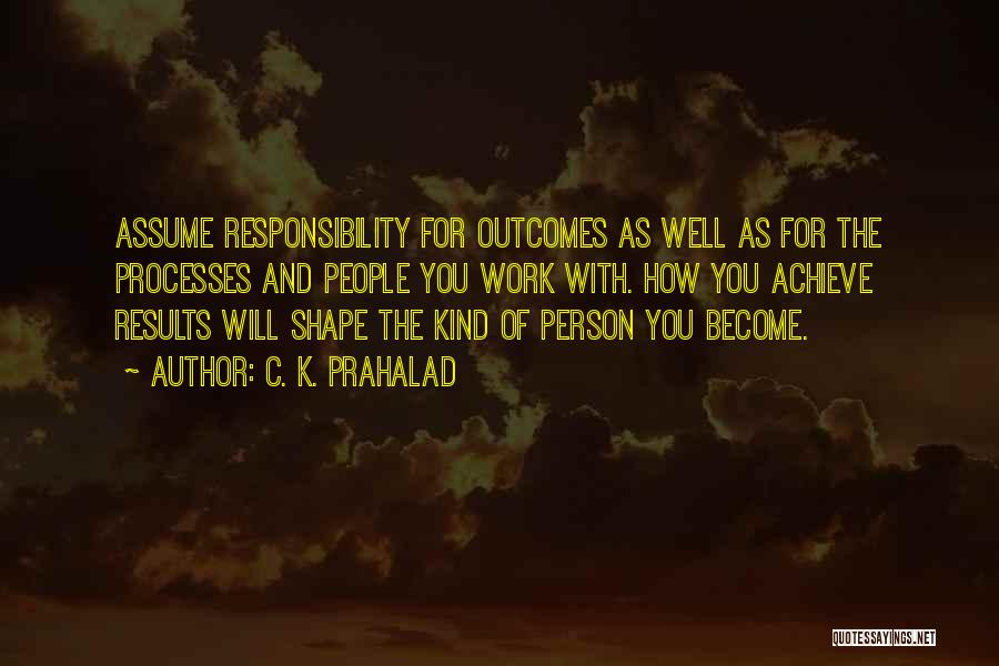 C. K. Prahalad Quotes: Assume Responsibility For Outcomes As Well As For The Processes And People You Work With. How You Achieve Results Will