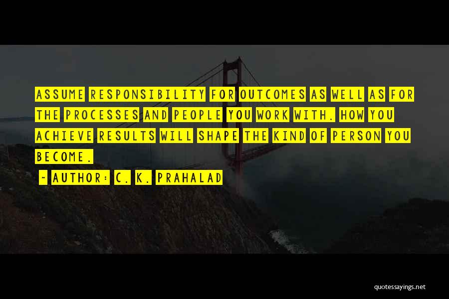 C. K. Prahalad Quotes: Assume Responsibility For Outcomes As Well As For The Processes And People You Work With. How You Achieve Results Will