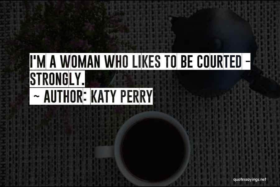 Katy Perry Quotes: I'm A Woman Who Likes To Be Courted - Strongly.