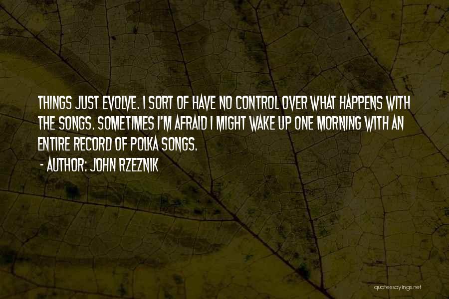 John Rzeznik Quotes: Things Just Evolve. I Sort Of Have No Control Over What Happens With The Songs. Sometimes I'm Afraid I Might