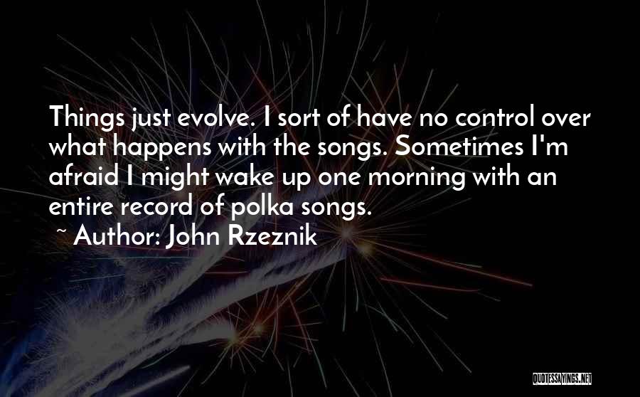 John Rzeznik Quotes: Things Just Evolve. I Sort Of Have No Control Over What Happens With The Songs. Sometimes I'm Afraid I Might