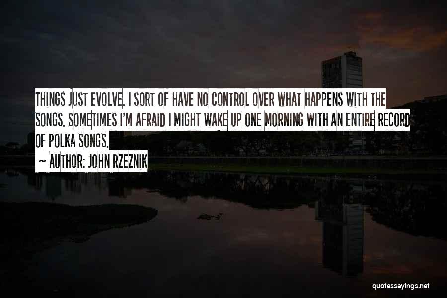 John Rzeznik Quotes: Things Just Evolve. I Sort Of Have No Control Over What Happens With The Songs. Sometimes I'm Afraid I Might