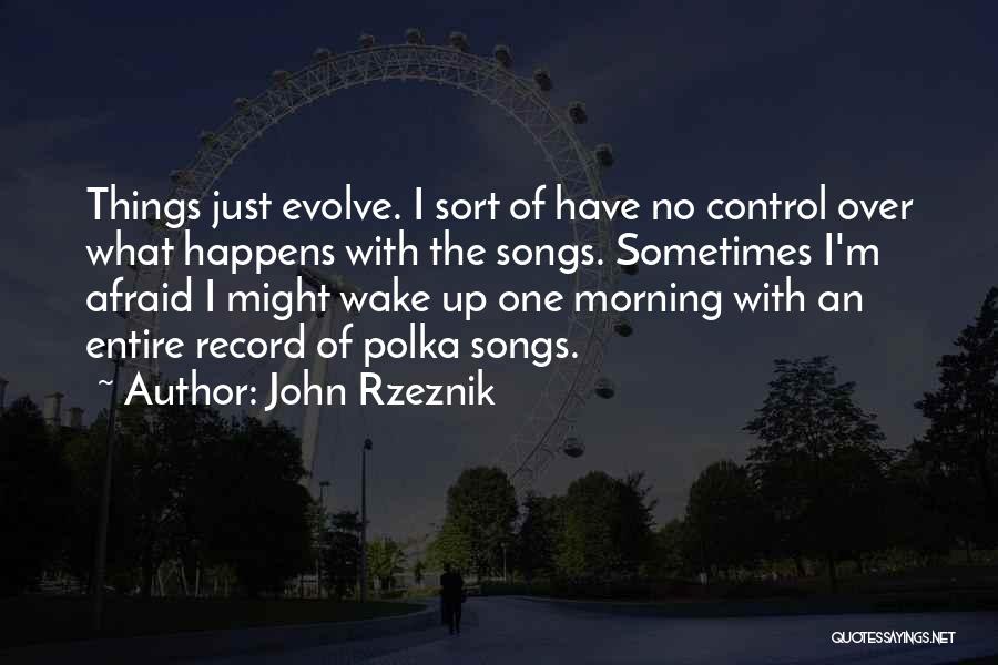 John Rzeznik Quotes: Things Just Evolve. I Sort Of Have No Control Over What Happens With The Songs. Sometimes I'm Afraid I Might