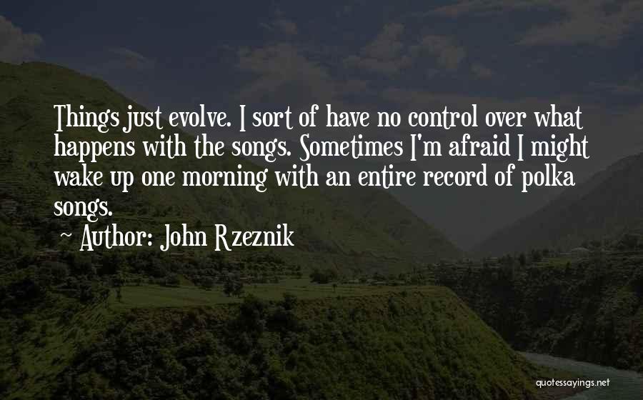 John Rzeznik Quotes: Things Just Evolve. I Sort Of Have No Control Over What Happens With The Songs. Sometimes I'm Afraid I Might