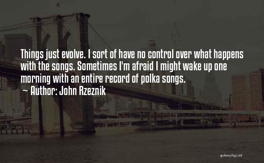 John Rzeznik Quotes: Things Just Evolve. I Sort Of Have No Control Over What Happens With The Songs. Sometimes I'm Afraid I Might