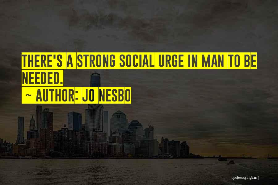 Jo Nesbo Quotes: There's A Strong Social Urge In Man To Be Needed.