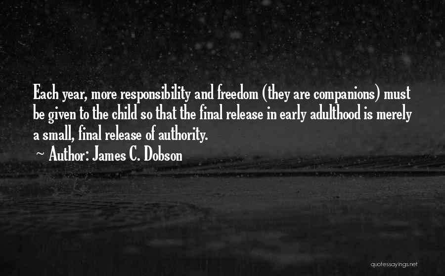 James C. Dobson Quotes: Each Year, More Responsibility And Freedom (they Are Companions) Must Be Given To The Child So That The Final Release