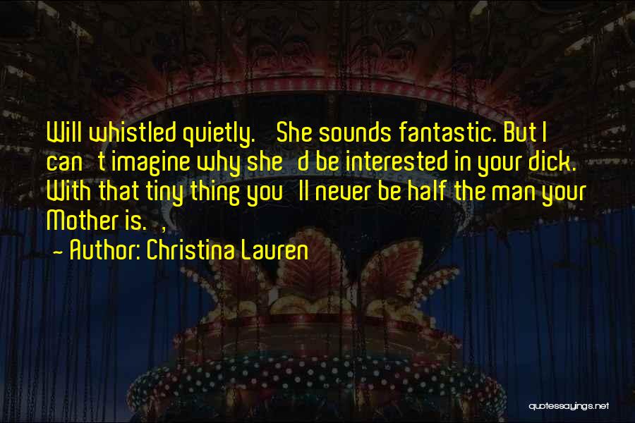 Christina Lauren Quotes: Will Whistled Quietly. 'she Sounds Fantastic. But I Can't Imagine Why She'd Be Interested In Your Dick. With That Tiny