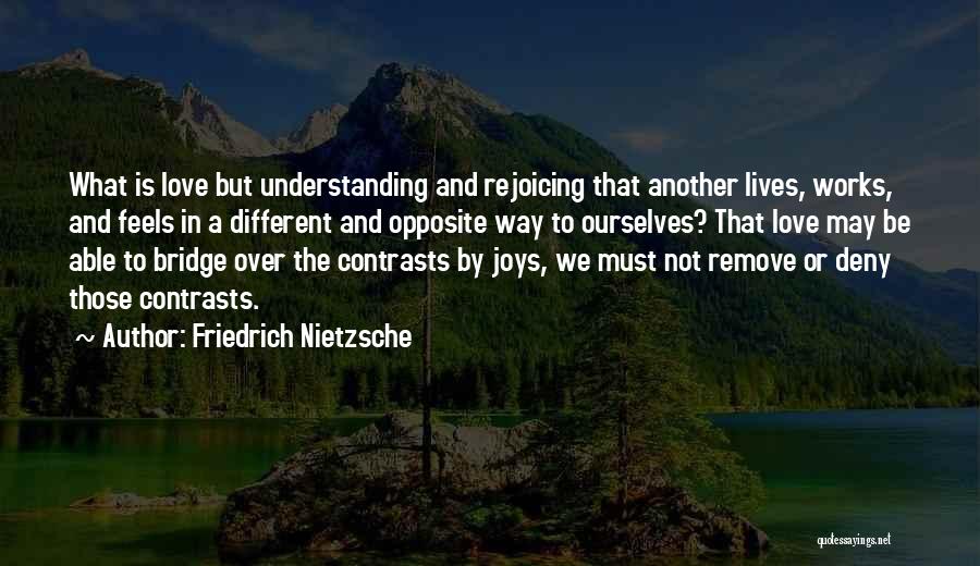 Friedrich Nietzsche Quotes: What Is Love But Understanding And Rejoicing That Another Lives, Works, And Feels In A Different And Opposite Way To