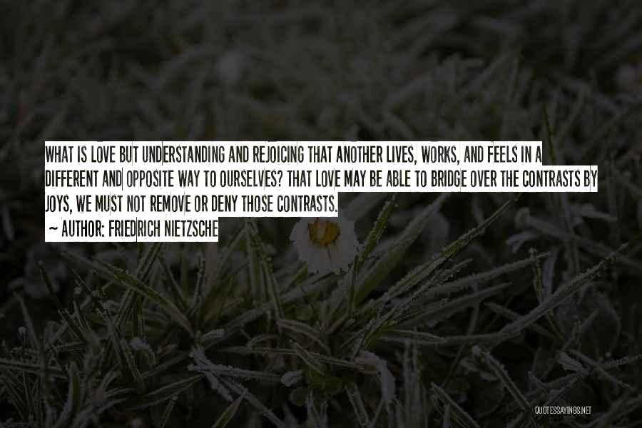 Friedrich Nietzsche Quotes: What Is Love But Understanding And Rejoicing That Another Lives, Works, And Feels In A Different And Opposite Way To