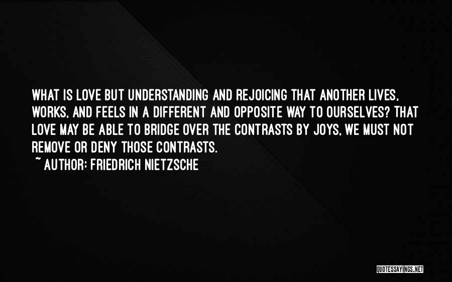 Friedrich Nietzsche Quotes: What Is Love But Understanding And Rejoicing That Another Lives, Works, And Feels In A Different And Opposite Way To