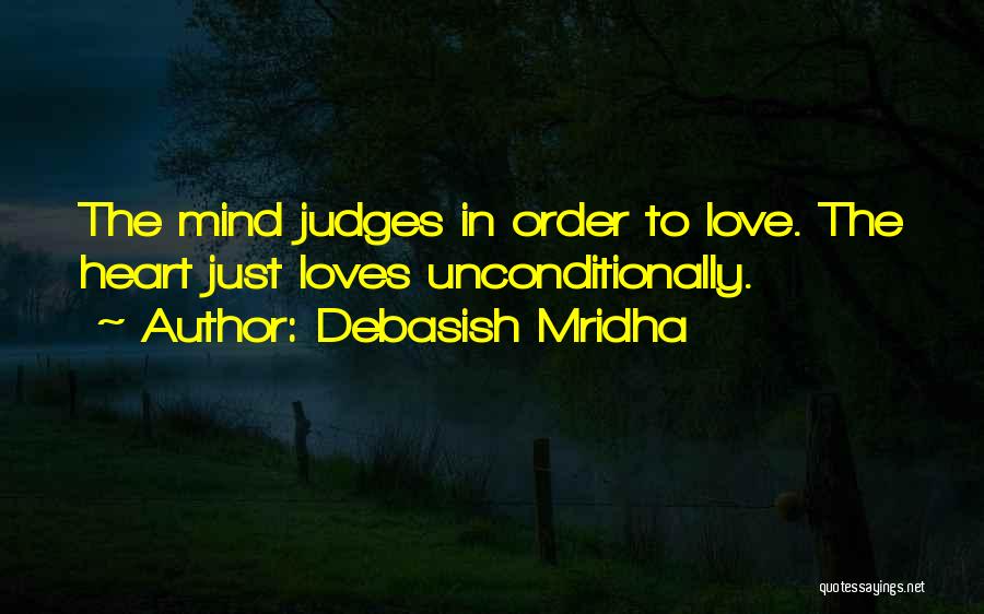 Debasish Mridha Quotes: The Mind Judges In Order To Love. The Heart Just Loves Unconditionally.