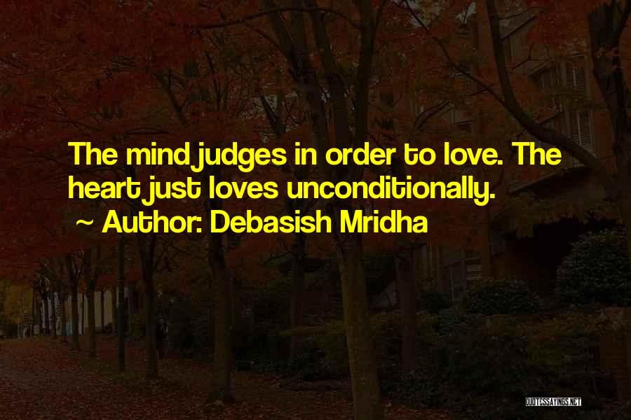 Debasish Mridha Quotes: The Mind Judges In Order To Love. The Heart Just Loves Unconditionally.