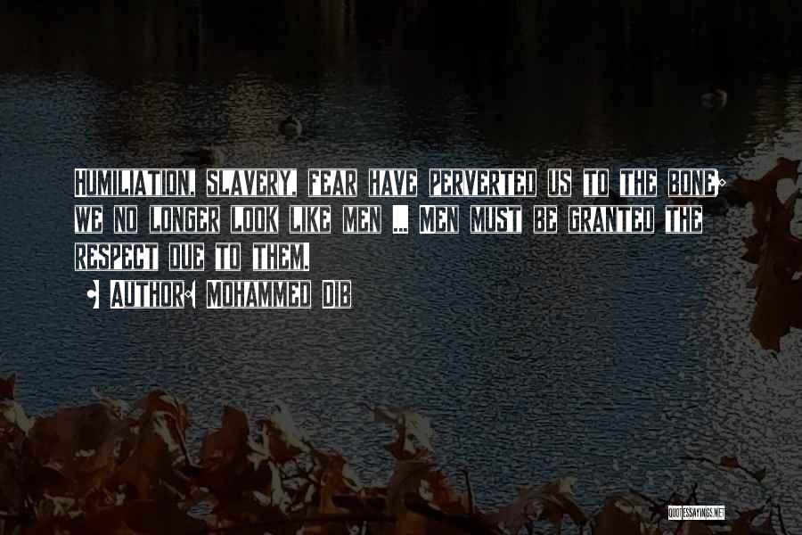 Mohammed Dib Quotes: Humiliation, Slavery, Fear Have Perverted Us To The Bone; We No Longer Look Like Men ... Men Must Be Granted