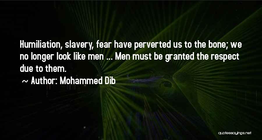 Mohammed Dib Quotes: Humiliation, Slavery, Fear Have Perverted Us To The Bone; We No Longer Look Like Men ... Men Must Be Granted