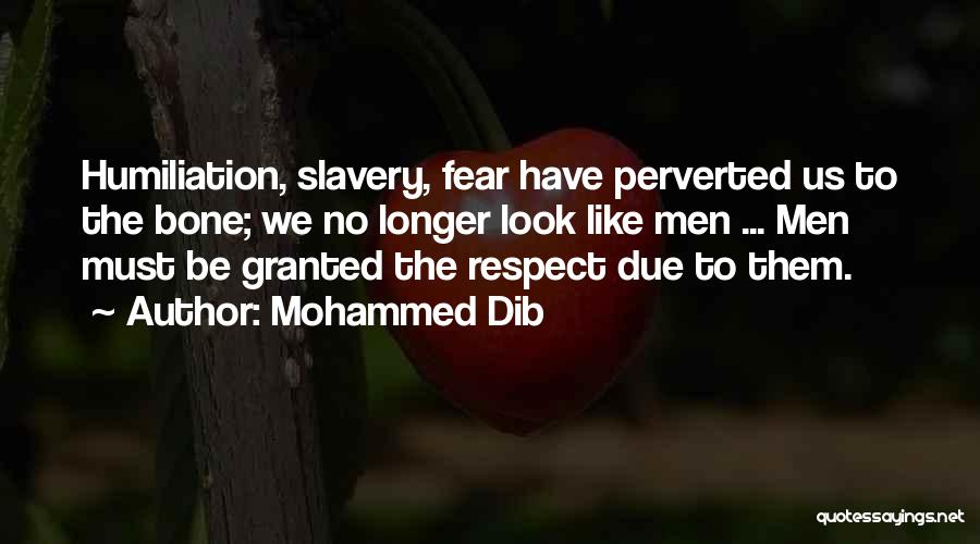 Mohammed Dib Quotes: Humiliation, Slavery, Fear Have Perverted Us To The Bone; We No Longer Look Like Men ... Men Must Be Granted