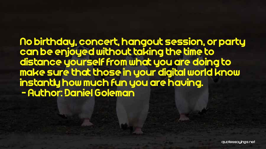 Daniel Goleman Quotes: No Birthday, Concert, Hangout Session, Or Party Can Be Enjoyed Without Taking The Time To Distance Yourself From What You