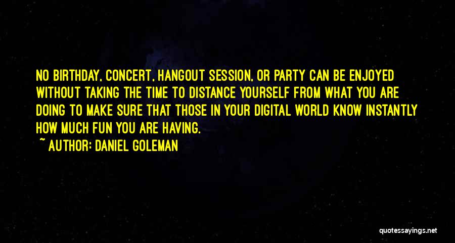 Daniel Goleman Quotes: No Birthday, Concert, Hangout Session, Or Party Can Be Enjoyed Without Taking The Time To Distance Yourself From What You