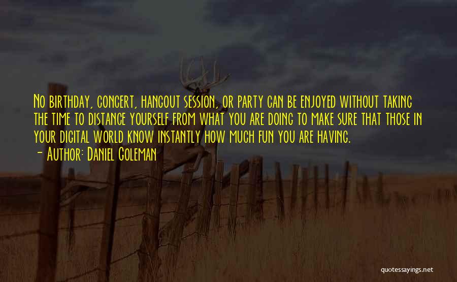 Daniel Goleman Quotes: No Birthday, Concert, Hangout Session, Or Party Can Be Enjoyed Without Taking The Time To Distance Yourself From What You