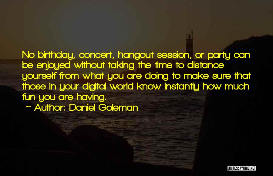 Daniel Goleman Quotes: No Birthday, Concert, Hangout Session, Or Party Can Be Enjoyed Without Taking The Time To Distance Yourself From What You