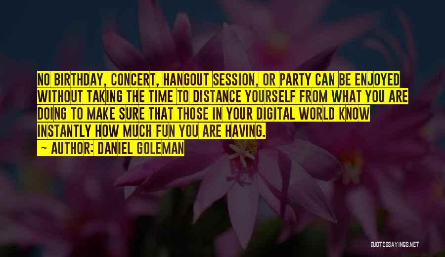 Daniel Goleman Quotes: No Birthday, Concert, Hangout Session, Or Party Can Be Enjoyed Without Taking The Time To Distance Yourself From What You