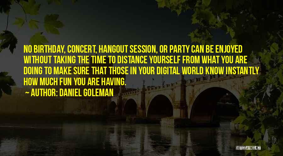 Daniel Goleman Quotes: No Birthday, Concert, Hangout Session, Or Party Can Be Enjoyed Without Taking The Time To Distance Yourself From What You