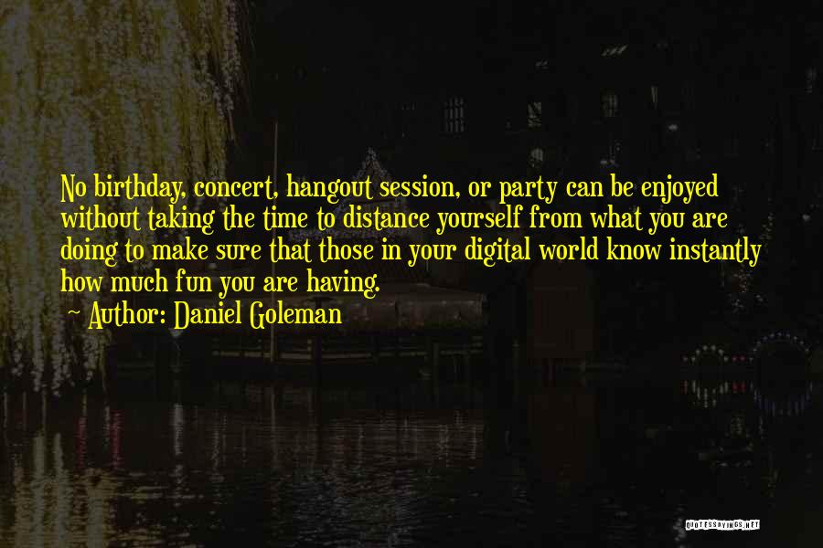 Daniel Goleman Quotes: No Birthday, Concert, Hangout Session, Or Party Can Be Enjoyed Without Taking The Time To Distance Yourself From What You