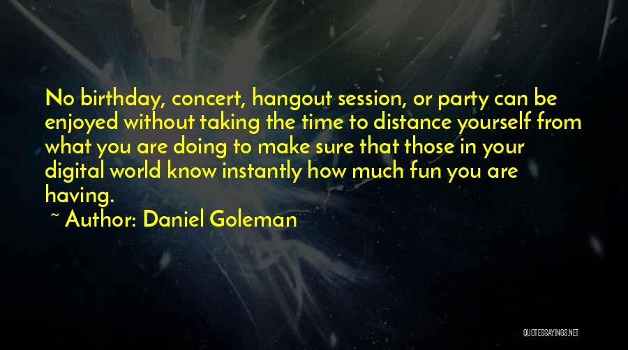 Daniel Goleman Quotes: No Birthday, Concert, Hangout Session, Or Party Can Be Enjoyed Without Taking The Time To Distance Yourself From What You