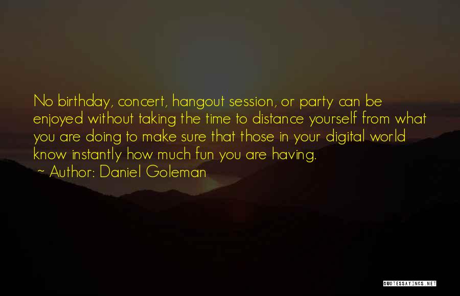 Daniel Goleman Quotes: No Birthday, Concert, Hangout Session, Or Party Can Be Enjoyed Without Taking The Time To Distance Yourself From What You