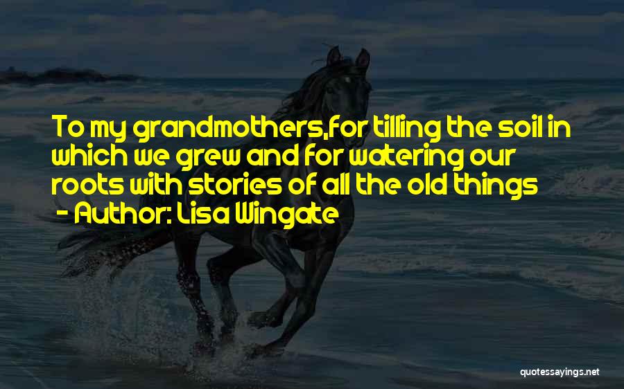 Lisa Wingate Quotes: To My Grandmothers,for Tilling The Soil In Which We Grew And For Watering Our Roots With Stories Of All The