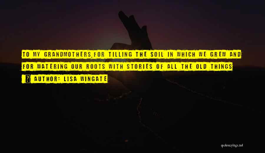 Lisa Wingate Quotes: To My Grandmothers,for Tilling The Soil In Which We Grew And For Watering Our Roots With Stories Of All The