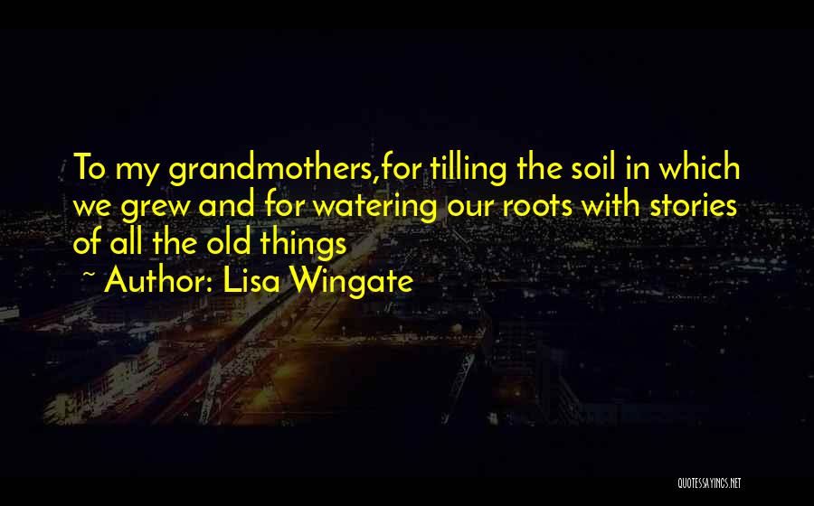 Lisa Wingate Quotes: To My Grandmothers,for Tilling The Soil In Which We Grew And For Watering Our Roots With Stories Of All The