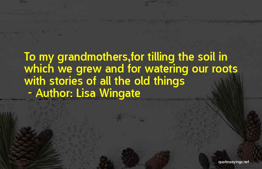 Lisa Wingate Quotes: To My Grandmothers,for Tilling The Soil In Which We Grew And For Watering Our Roots With Stories Of All The